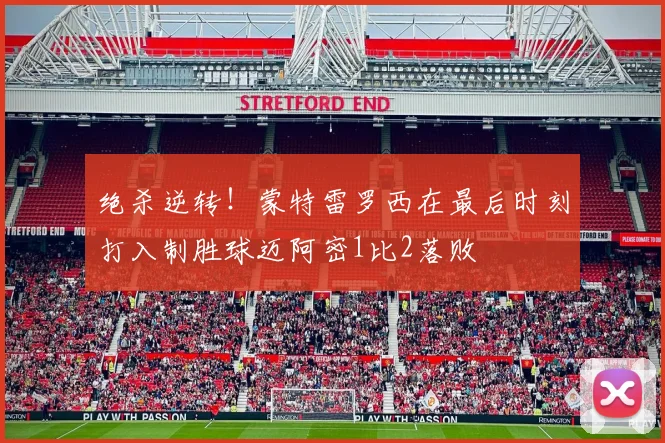 绝杀逆转！蒙特雷罗西在最后时刻打入制胜球迈阿密1比2落败