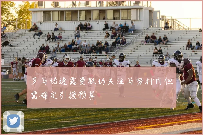 罗马诺透露曼联仍关注马努科内但需确定引援预算