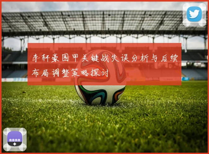 李轩豪围甲关键战失误分析与后续布局调整策略探讨