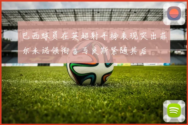 巴西球员在英超射手榜表现突出菲尔米诺领衔吉马良斯紧随其后