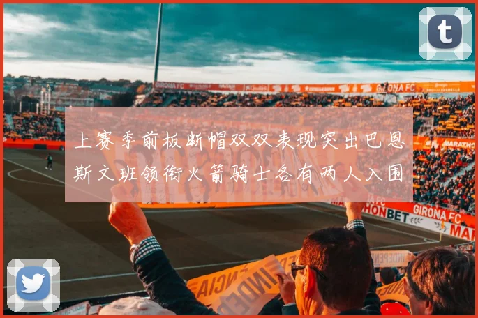 上赛季前板断帽双双表现突出巴恩斯文班领衔火箭骑士各有两人入围前十