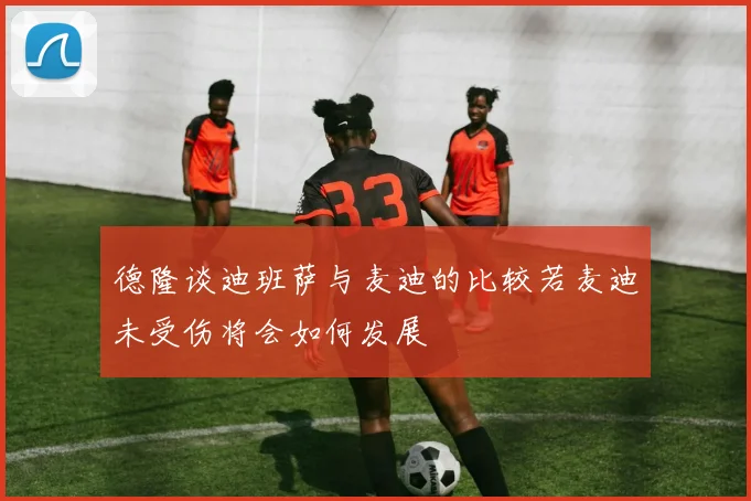 德隆谈迪班萨与麦迪的比较若麦迪未受伤将会如何发展