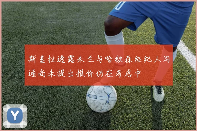 斯基拉透露米兰与哈钦森经纪人沟通尚未提出报价仍在考虑中