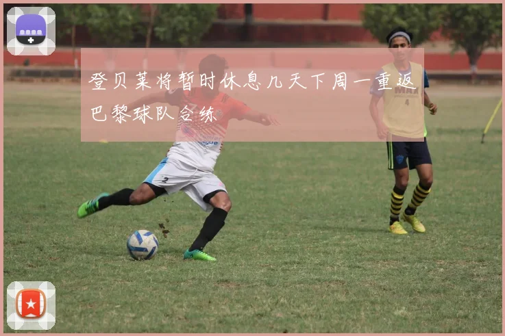 登贝莱将暂时休息几天下周一重返巴黎球队合练