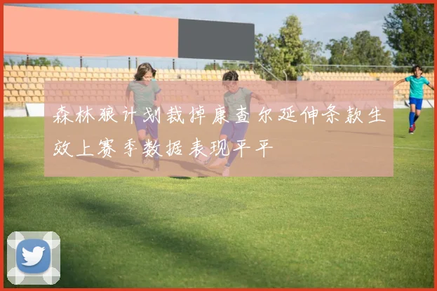 森林狼计划裁掉康查尔延伸条款生效上赛季数据表现平平